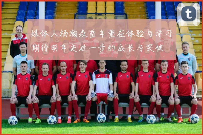 媒体人杨瀚森首年重在体验与学习期待明年更进一步的成长与突破