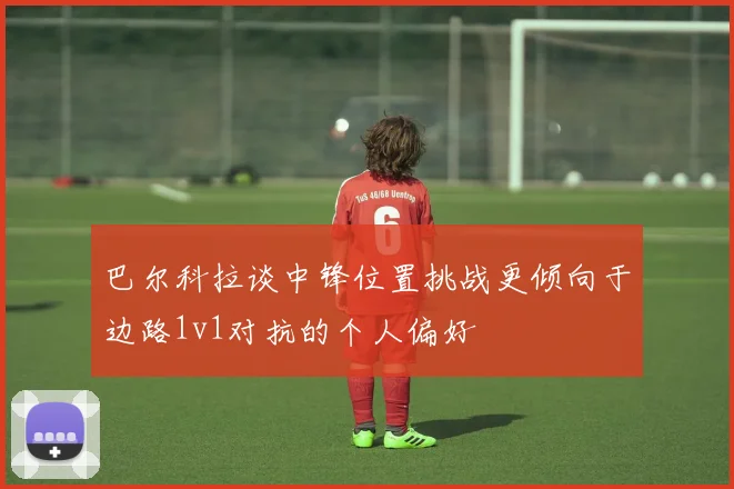 巴尔科拉谈中锋位置挑战更倾向于边路1v1对抗的个人偏好
