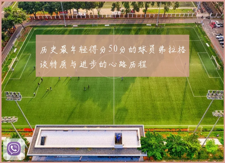 历史最年轻得分50分的球员弗拉格谈特质与进步的心路历程
