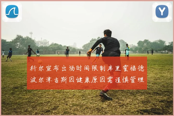科尔宣布出场时间限制库里霍福德波尔津吉斯因健康原因需谨慎管理