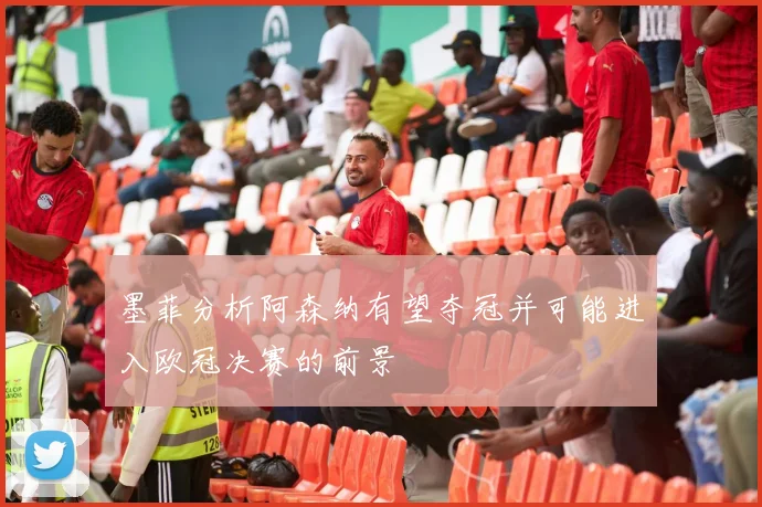 墨菲分析阿森纳有望夺冠并可能进入欧冠决赛的前景