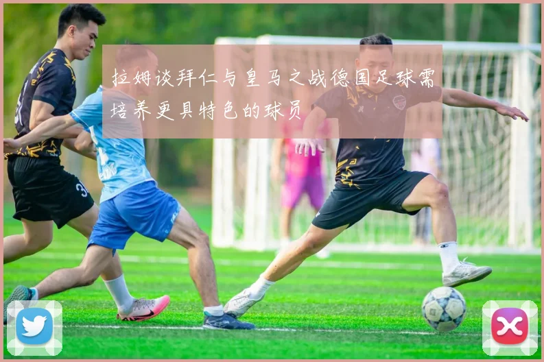 拉姆谈拜仁与皇马之战德国足球需培养更具特色的球员