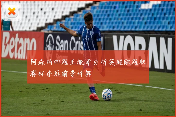 阿森纳四冠王概率分析英超欧冠联赛杯夺冠前景详解
