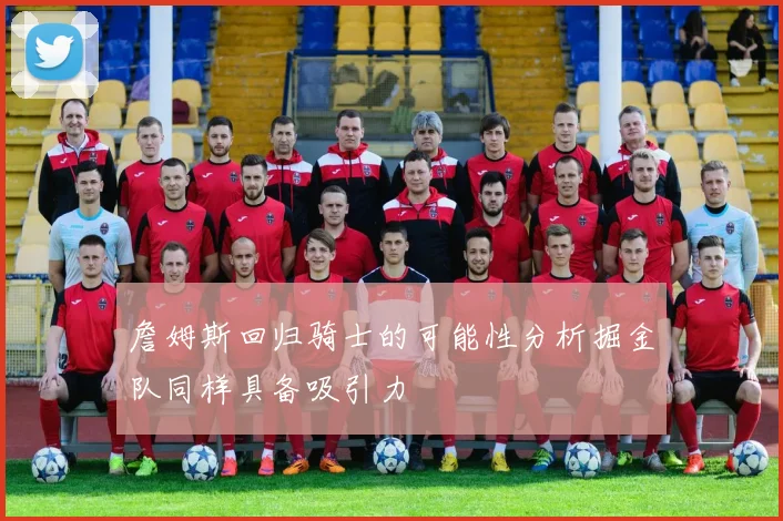 詹姆斯回归骑士的可能性分析掘金队同样具备吸引力