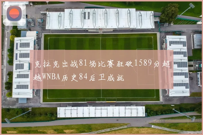 克拉克出战81场比赛狂砍1589分超越WNBA历史84后卫成就